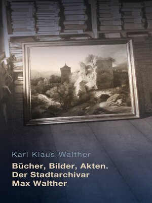 cover image of Bücher, Bilder, Akten. Der Stadtarchivar Max Walther (1899-1976)